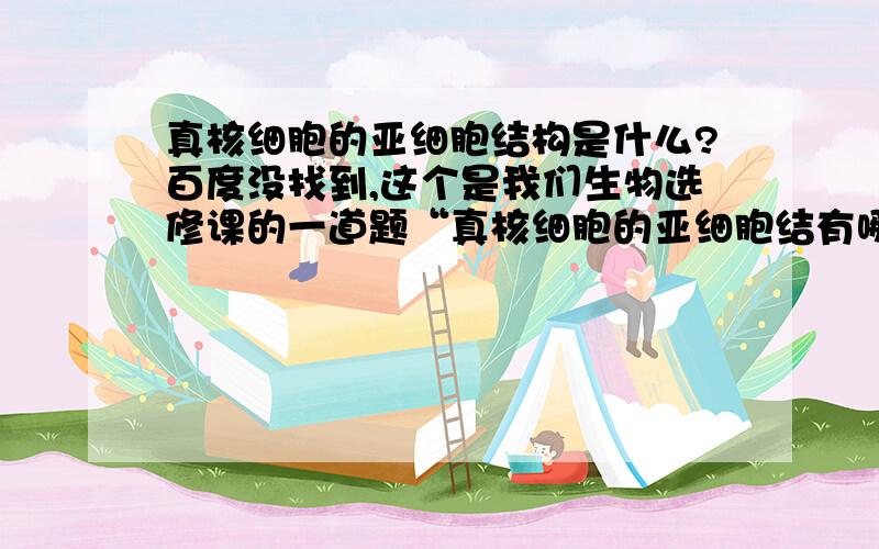 真核细胞的亚细胞结构是什么?百度没找到,这个是我们生物选修课的一道题“真核细胞的亚细胞结有哪些