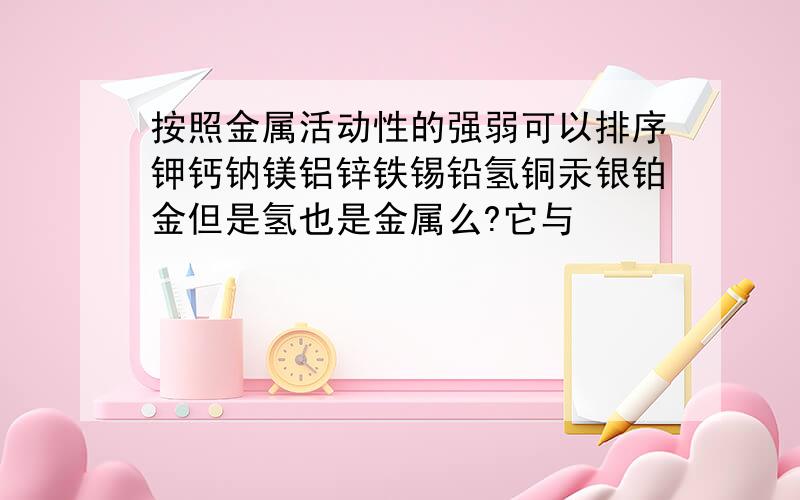 按照金属活动性的强弱可以排序钾钙钠镁铝锌铁锡铅氢铜汞银铂金但是氢也是金属么?它与