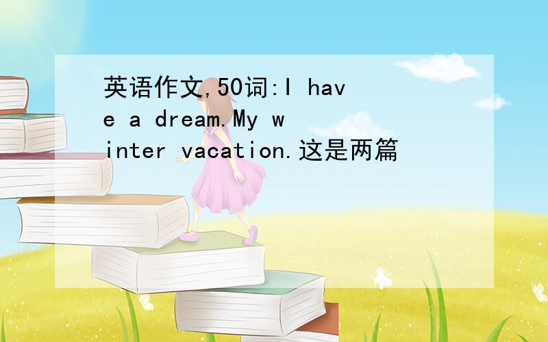 英语作文,50词:I have a dream.My winter vacation.这是两篇