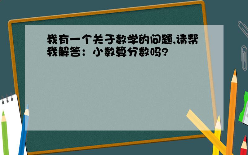 我有一个关于数学的问题,请帮我解答：小数算分数吗?