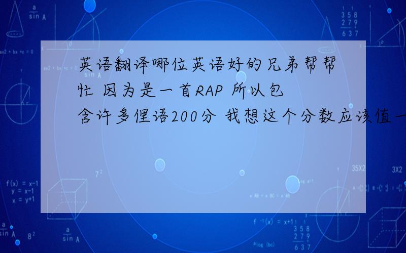 英语翻译哪位英语好的兄弟帮帮忙 因为是一首RAP 所以包含许多俚语200分 我想这个分数应该值一个让我满意的答案了吧?给