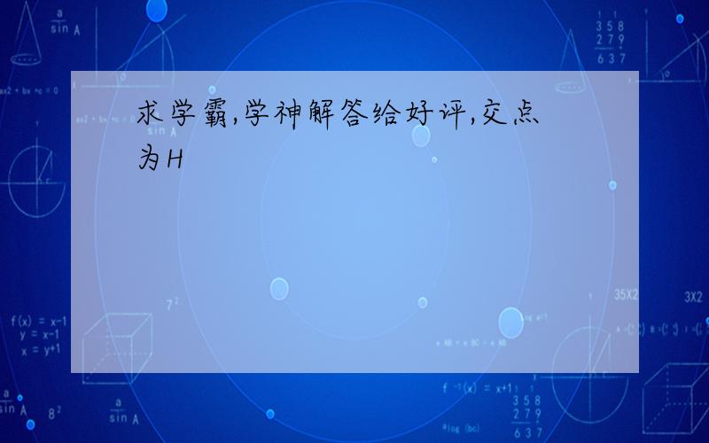 求学霸,学神解答给好评,交点为H