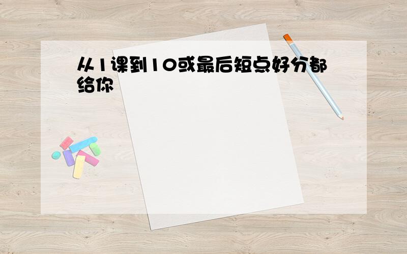 从1课到10或最后短点好分都给你