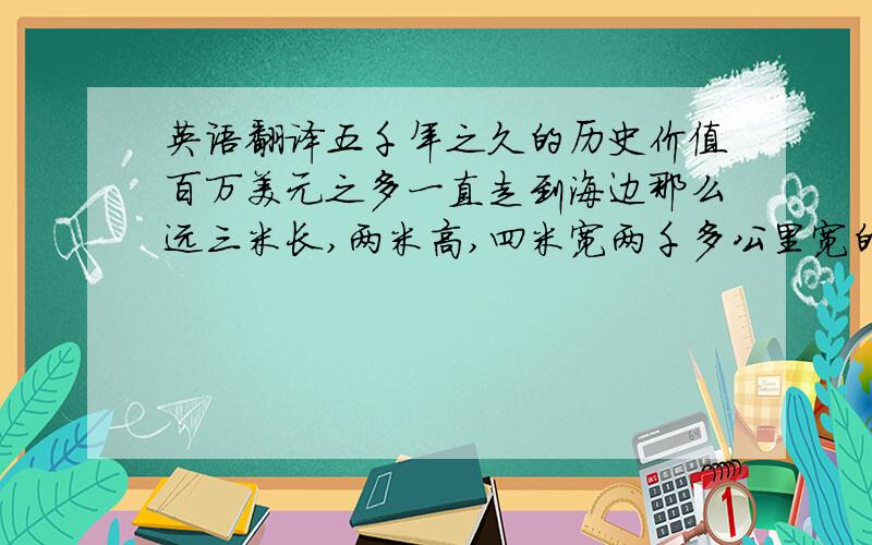 英语翻译五千年之久的历史价值百万美元之多一直走到海边那么远三米长,两米高,四米宽两千多公里宽的陆地七厘米的厚度八十公分宽