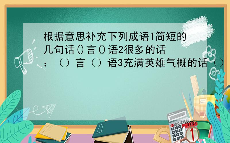 根据意思补充下列成语1简短的几句话()言()语2很多的话：（）言（）语3充满英雄气概的话（）言（）语4含有讽刺的话（）言