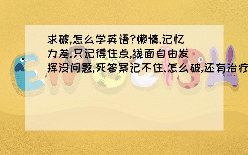 求破,怎么学英语?懒惰,记忆力差.只记得住点,线面自由发挥没问题,死答案记不住.怎么破,还有治疗吗?不想弃疗TAT数学得