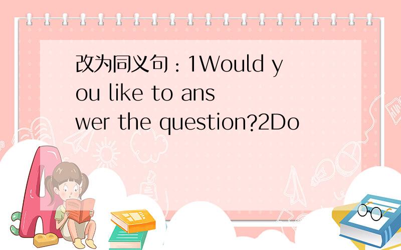 改为同义句：1Would you like to answer the question?2Do