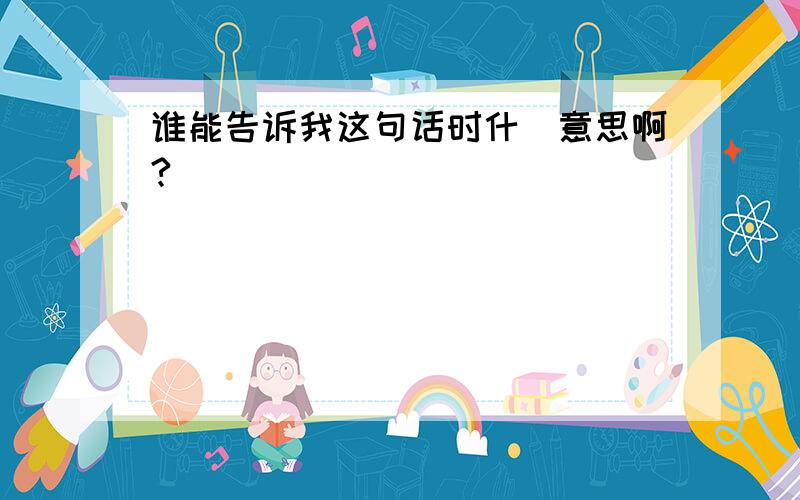 谁能告诉我这句话时什麼意思啊?