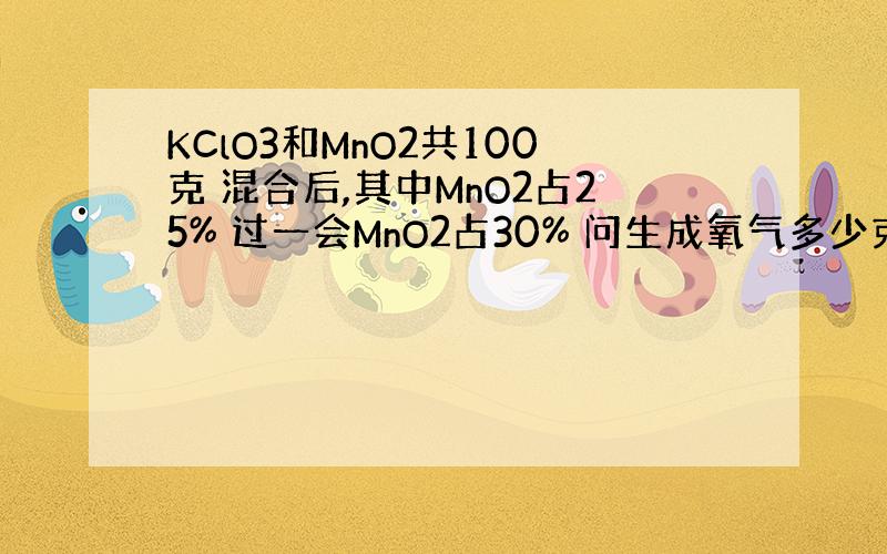 KClO3和MnO2共100克 混合后,其中MnO2占25% 过一会MnO2占30% 问生成氧气多少克?