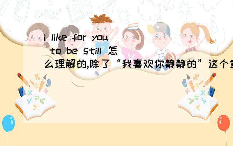 i like for you to be still 怎么理解的,除了“我喜欢你静静的”这个意思,还可以怎么理解,