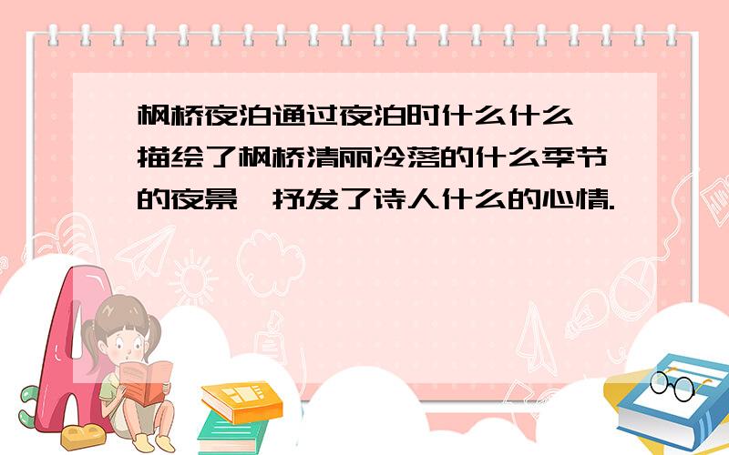 枫桥夜泊通过夜泊时什么什么,描绘了枫桥清丽冷落的什么季节的夜景,抒发了诗人什么的心情.