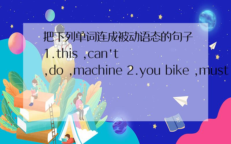 把下列单词连成被动语态的句子1.this ,can't ,do ,machine 2.you bike ,must ,n