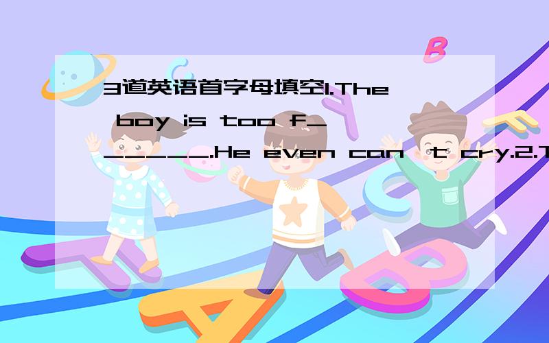 3道英语首字母填空1.The boy is too f______.He even can't cry.2.The wo