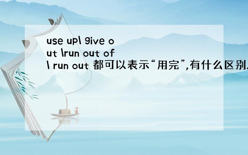 use up\ give out \run out of\ run out 都可以表示“用完”,有什么区别.主被动语态?