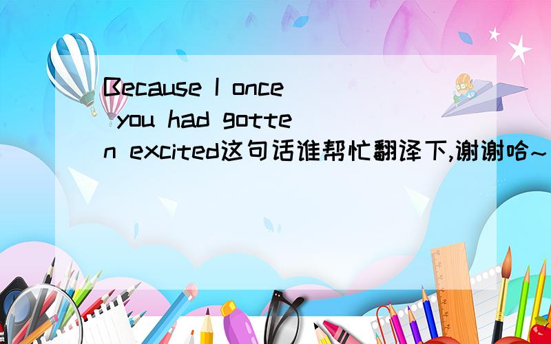 Because I once you had gotten excited这句话谁帮忙翻译下,谢谢哈~