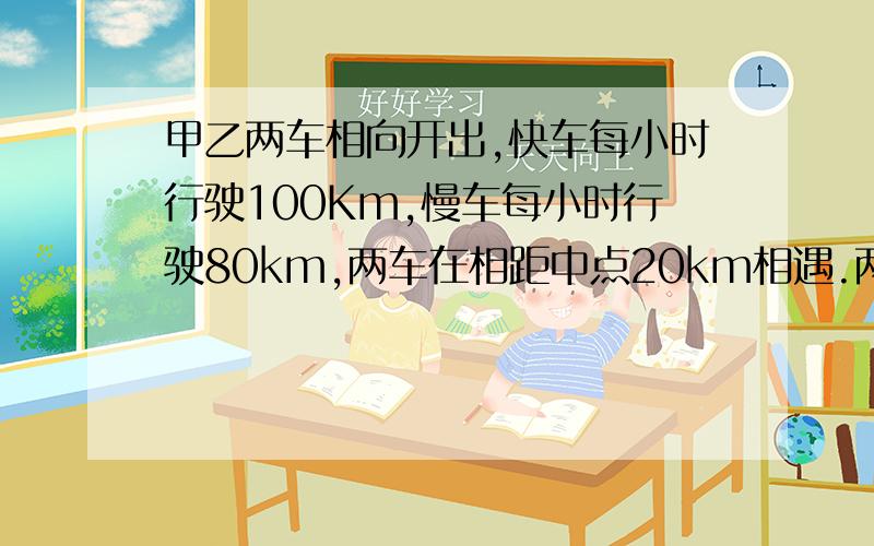 甲乙两车相向开出,快车每小时行驶100Km,慢车每小时行驶80km,两车在相距中点20km相遇.两地的路程是多少k