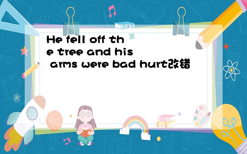 He fell off the tree and his arms were bad hurt改错