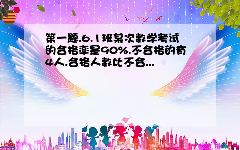 第一题.6.1班某次数学考试的合格率是90%.不合格的有4人.合格人数比不合...