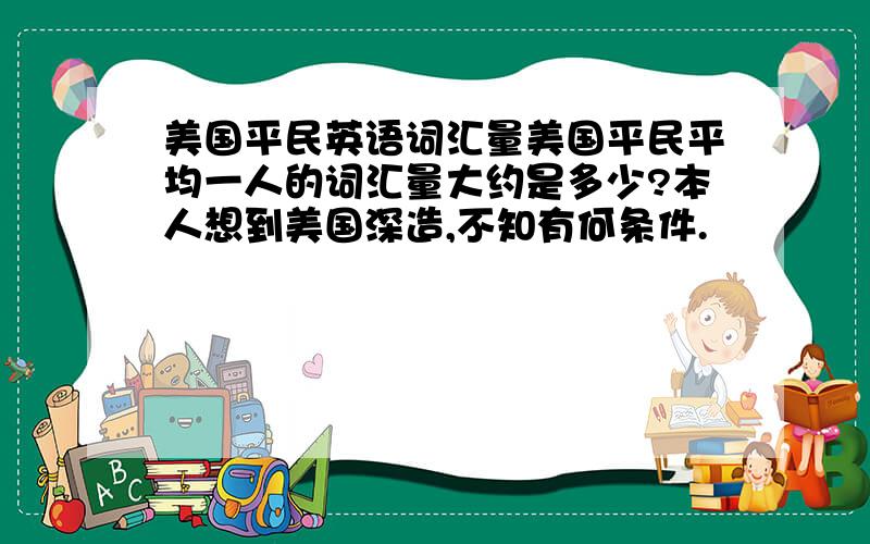 美国平民英语词汇量美国平民平均一人的词汇量大约是多少?本人想到美国深造,不知有何条件.