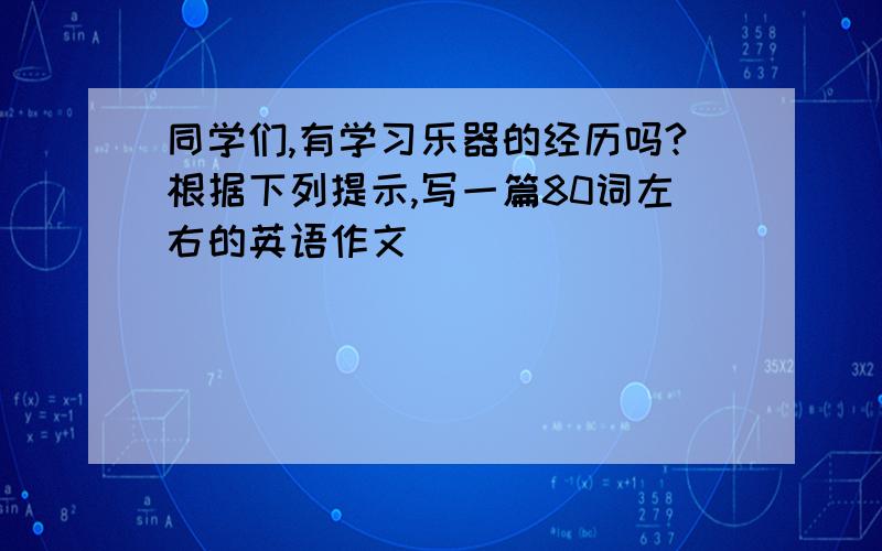 同学们,有学习乐器的经历吗?根据下列提示,写一篇80词左右的英语作文