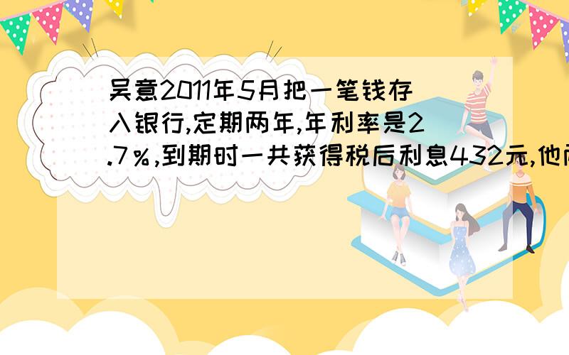 吴意2011年5月把一笔钱存入银行,定期两年,年利率是2.7％,到期时一共获得税后利息432元,他两年前存入银行多少钱?