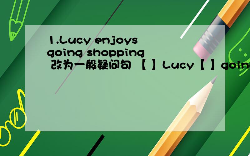 1.Lucy enjoys going shopping 改为一般疑问句 【 】Lucy【 】going shoppin