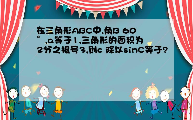 在三角形ABC中,角B 60°,a等于1,三角形的面积为2分之根号3,则c 除以sinC等于?