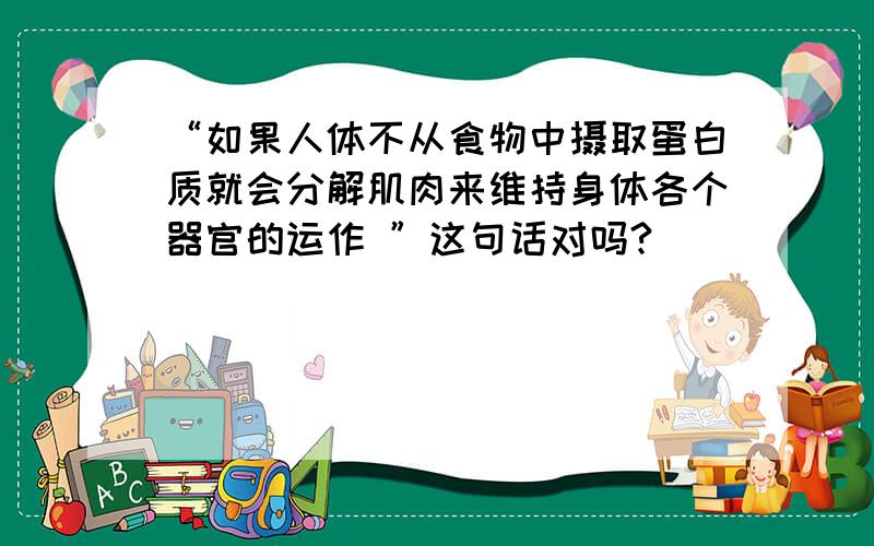 “如果人体不从食物中摄取蛋白质就会分解肌肉来维持身体各个器官的运作 ”这句话对吗?