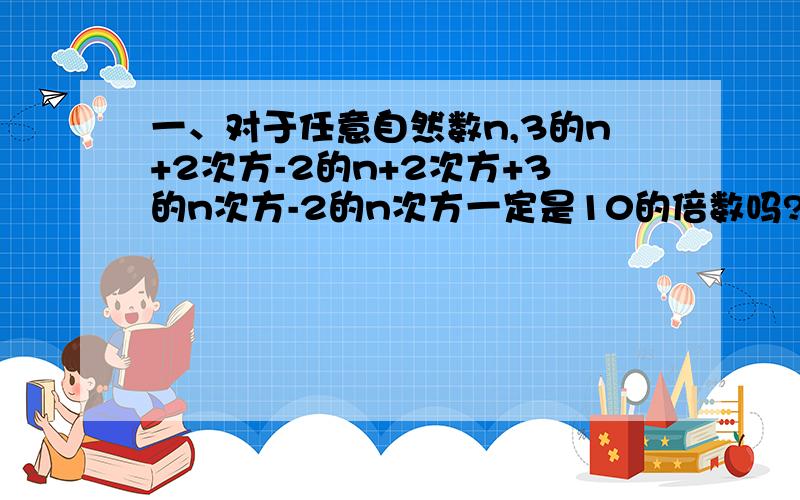 一、对于任意自然数n,3的n+2次方-2的n+2次方+3的n次方-2的n次方一定是10的倍数吗?