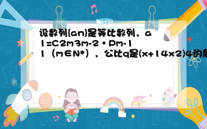 设数列{an}是等比数列，a1=C2m3m-2•Pm-11（m∈N*），公比q是(x+14x2)4的展开式中的第二项（按