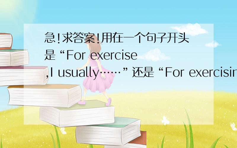 急!求答案!用在一个句子开头是“For exercise,I usually……”还是“For exercising,I