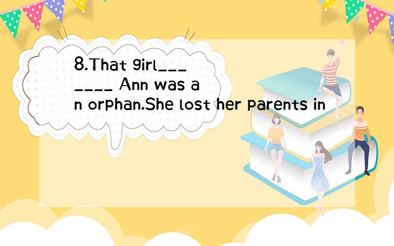 8.That girl_______ Ann was an orphan.She lost her parents in