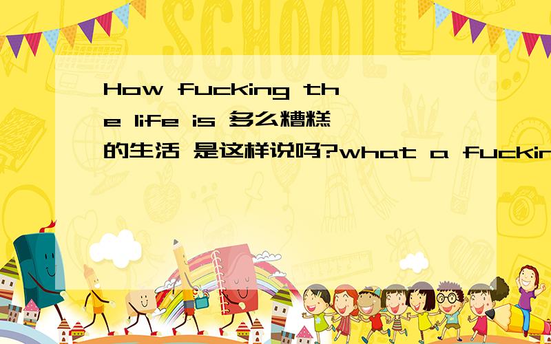 How fucking the life is 多么糟糕的生活 是这样说吗?what a fucking life可以吗