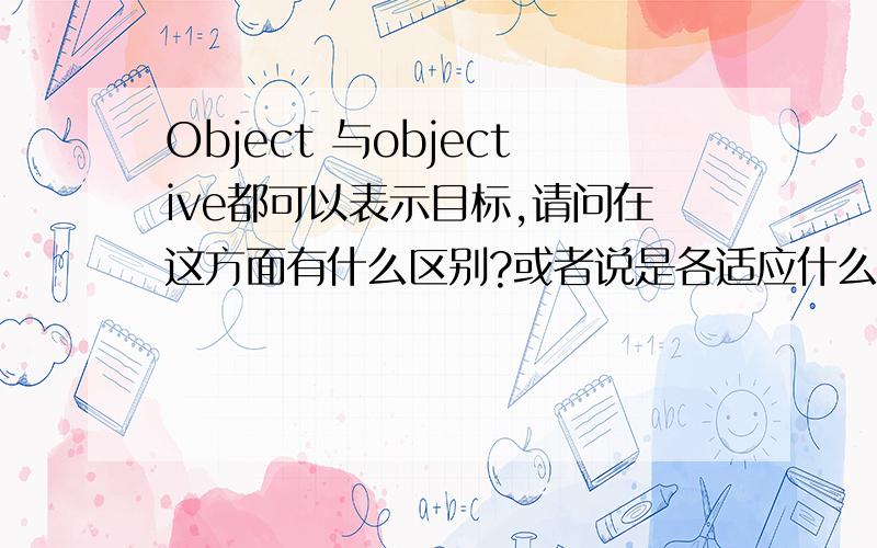 Object 与objective都可以表示目标,请问在这方面有什么区别?或者说是各适应什么样子的语境?