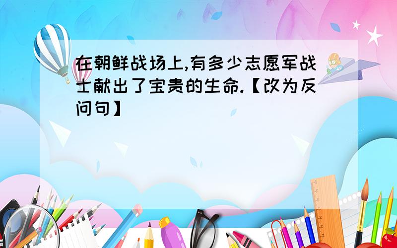 在朝鲜战场上,有多少志愿军战士献出了宝贵的生命.【改为反问句】