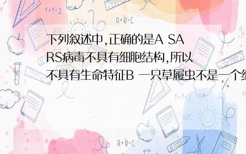 下列叙述中,正确的是A SARS病毒不具有细胞结构,所以不具有生命特征B 一只草履虫不是一个细胞C .D .草履虫是单细