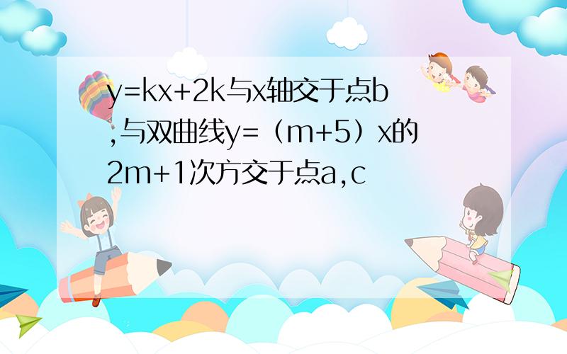 y=kx+2k与x轴交于点b,与双曲线y=（m+5）x的2m+1次方交于点a,c