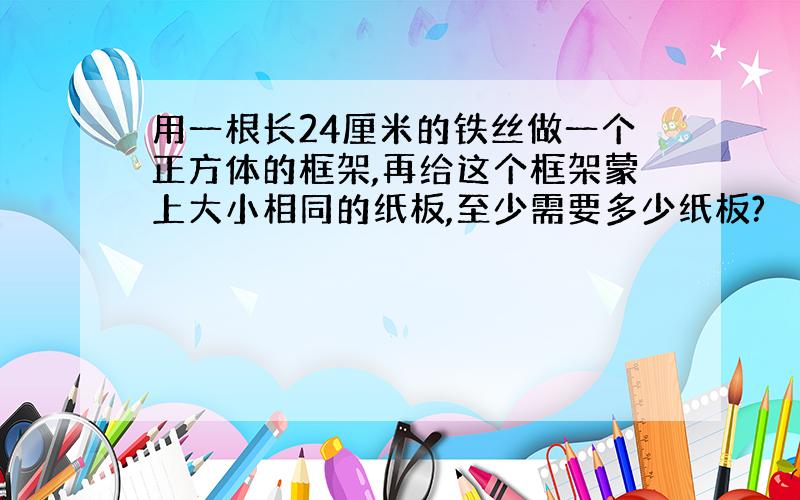 用一根长24厘米的铁丝做一个正方体的框架,再给这个框架蒙上大小相同的纸板,至少需要多少纸板?