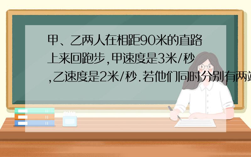 甲、乙两人在相距90米的直路上来回跑步,甲速度是3米/秒,乙速度是2米/秒.若他们同时分别有两端出发,且每人均跑了12分