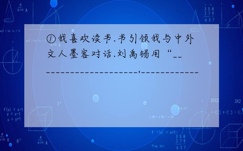 ①我喜欢读书.书引领我与中外文人墨客对话.刘禹锡用“_____________________,____________