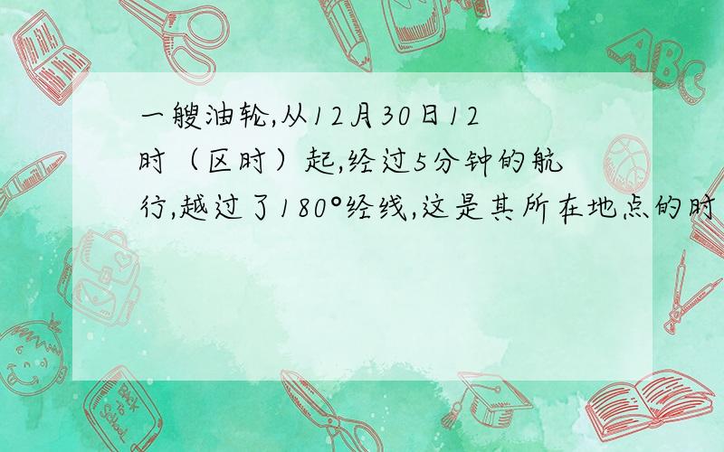 一艘油轮,从12月30日12时（区时）起,经过5分钟的航行,越过了180°经线,这是其所在地点的时区不可能是---