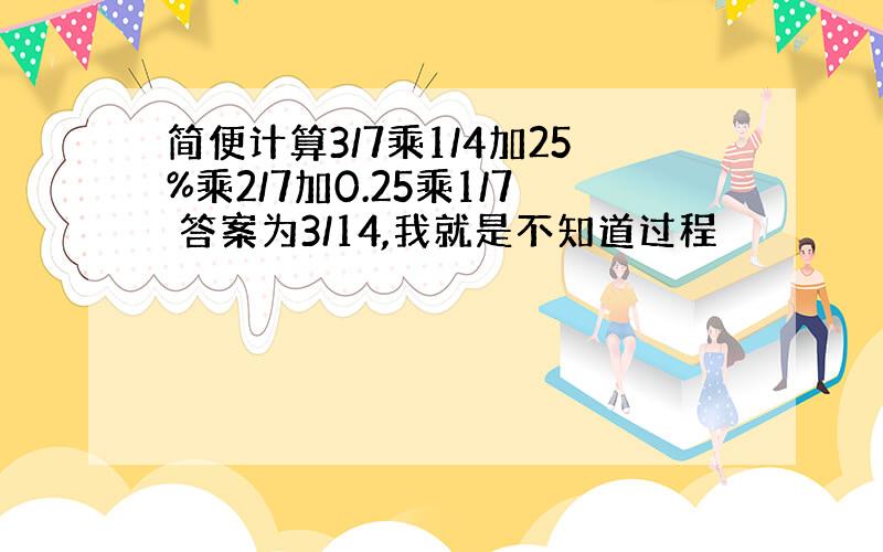 简便计算3/7乘1/4加25%乘2/7加0.25乘1/7 答案为3/14,我就是不知道过程