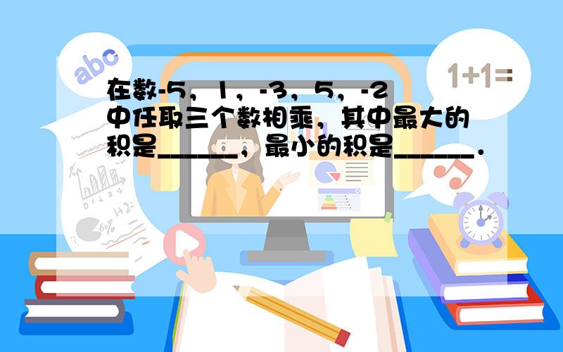 在数-5，1，-3，5，-2中任取三个数相乘，其中最大的积是______，最小的积是______．