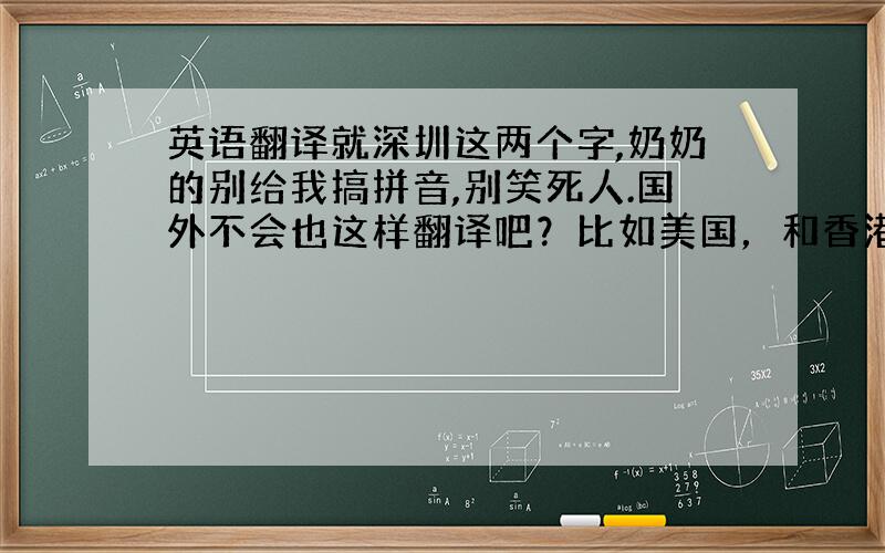 英语翻译就深圳这两个字,奶奶的别给我搞拼音,别笑死人.国外不会也这样翻译吧？比如美国，和香港呢？注意；深圳 就这两个字，