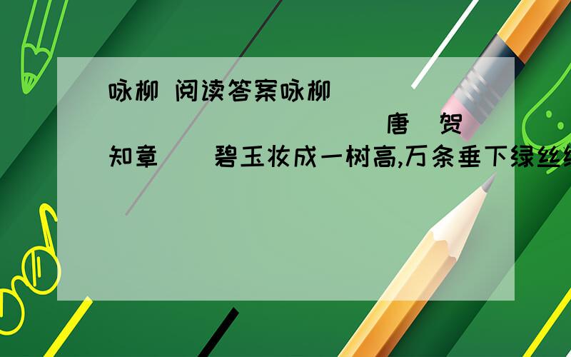 咏柳 阅读答案咏柳　　　　　　　　　　　　　　 [唐]贺知章　　碧玉妆成一树高,万条垂下绿丝绦①.　　不知细叶谁裁出,二