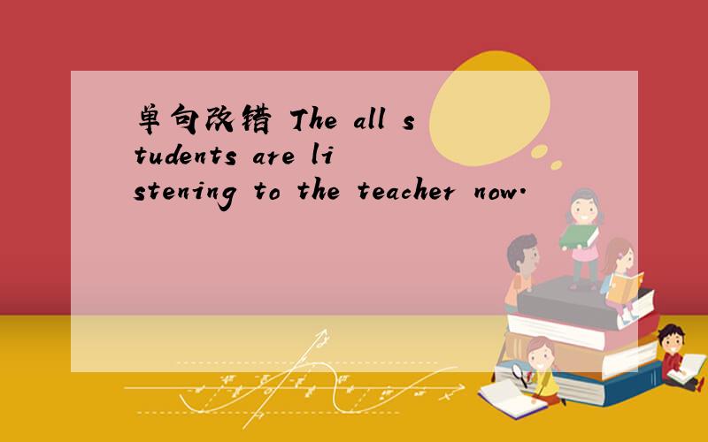 单句改错 The all students are listening to the teacher now.