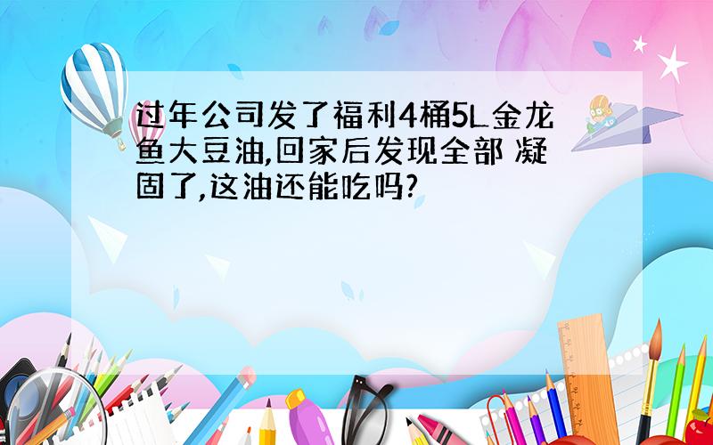 过年公司发了福利4桶5L金龙鱼大豆油,回家后发现全部 凝固了,这油还能吃吗?