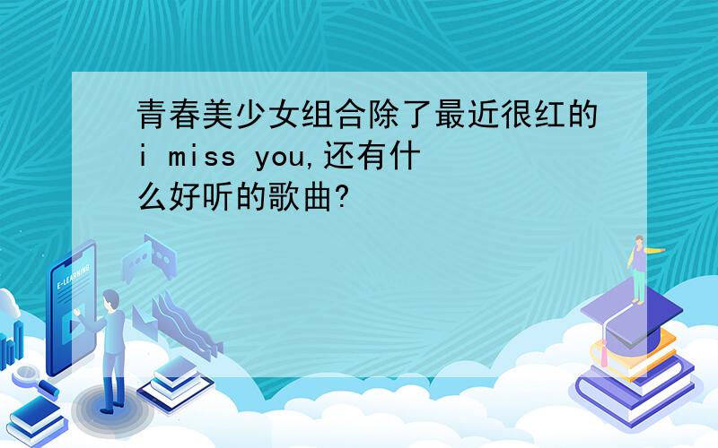 青春美少女组合除了最近很红的i miss you,还有什么好听的歌曲?