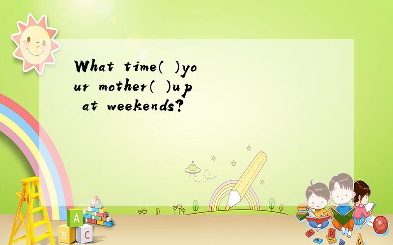 What time（ ）your mother（ ）up at weekends?