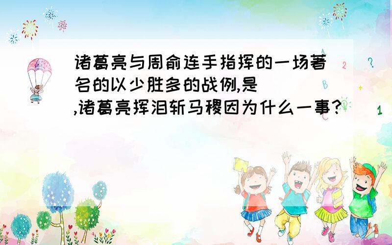 诸葛亮与周俞连手指挥的一场著名的以少胜多的战例,是( ),诸葛亮挥泪斩马稷因为什么一事?